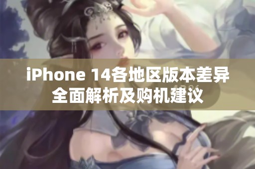 iPhone 14各地区版本差异全面解析及购机建议