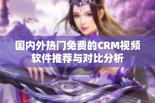 国内外热门免费的CRM视频软件推荐与对比分析