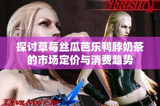 探讨草莓丝瓜芭乐鸭脖奶茶的市场定价与消费趋势
