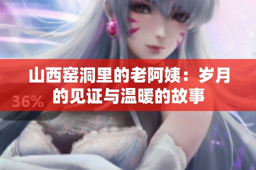 山西窑洞里的老阿姨：岁月的见证与温暖的故事