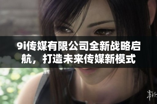 9i传媒有限公司全新战略启航，打造未来传媒新模式