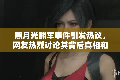 黑月光翻车事件引发热议，网友热烈讨论其背后真相和影响