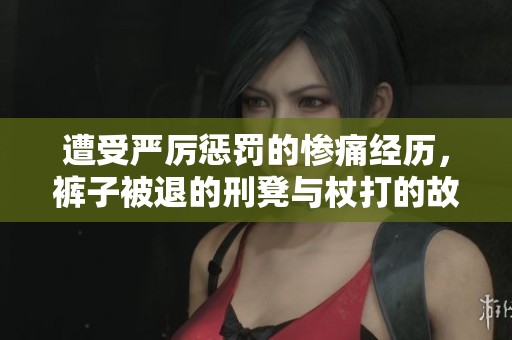 遭受严厉惩罚的惨痛经历，裤子被退的刑凳与杖打的故事