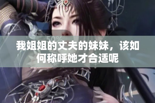 我姐姐的丈夫的妹妹，该如何称呼她才合适呢