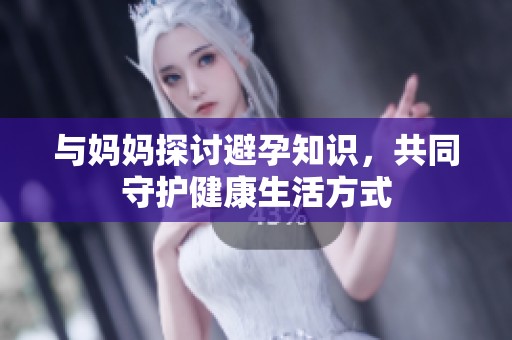 与妈妈探讨避孕知识，共同守护健康生活方式