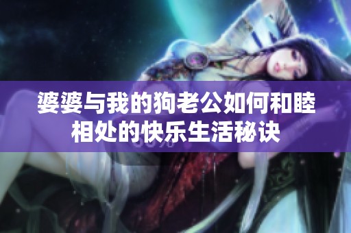 婆婆与我的狗老公如何和睦相处的快乐生活秘诀