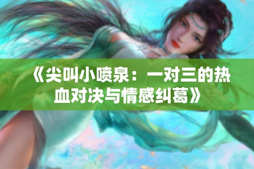 《尖叫小喷泉：一对三的热血对决与情感纠葛》
