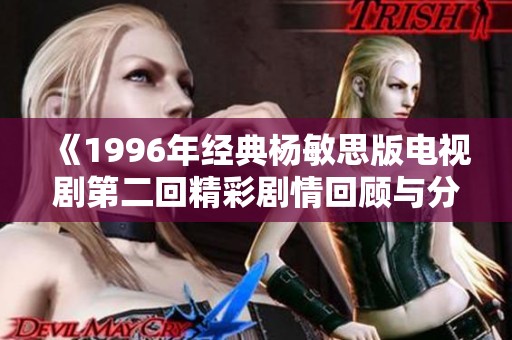 《1996年经典杨敏思版电视剧第二回精彩剧情回顾与分析》