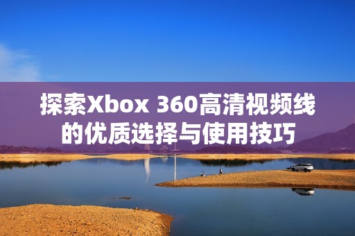 探索Xbox 360高清视频线的优质选择与使用技巧