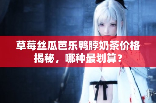 草莓丝瓜芭乐鸭脖奶茶价格揭秘，哪种最划算？