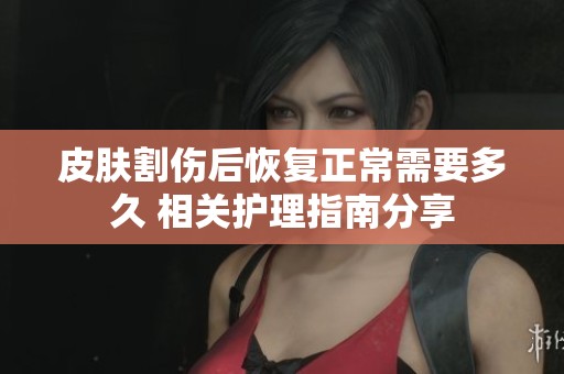 皮肤割伤后恢复正常需要多久 相关护理指南分享