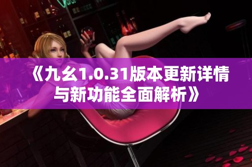 《九幺1.0.31版本更新详情与新功能全面解析》