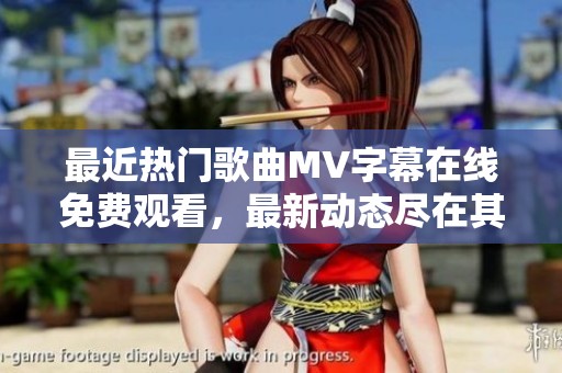 最近热门歌曲MV字幕在线免费观看，最新动态尽在其中