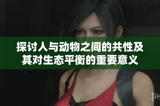 探讨人与动物之间的共性及其对生态平衡的重要意义