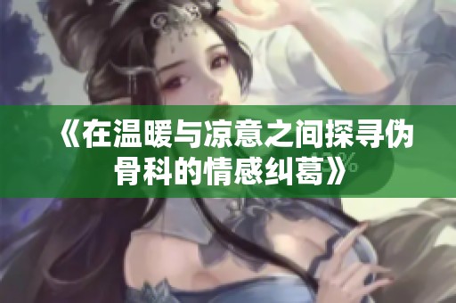 《在温暖与凉意之间探寻伪骨科的情感纠葛》