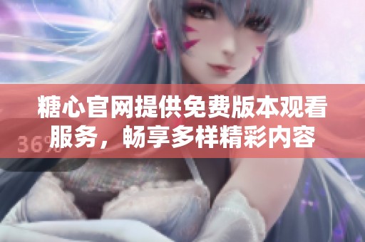 糖心官网提供免费版本观看服务，畅享多样精彩内容