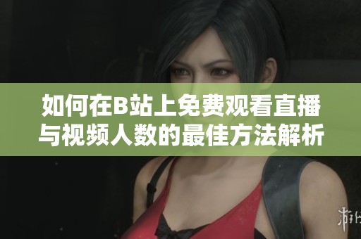 如何在B站上免费观看直播与视频人数的最佳方法解析