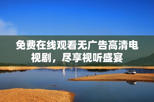 免费在线观看无广告高清电视剧，尽享视听盛宴