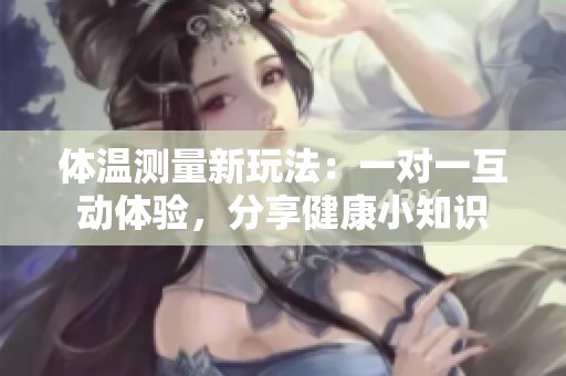 体温测量新玩法：一对一互动体验，分享健康小知识