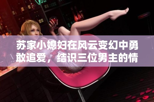 苏家小媳妇在风云变幻中勇敢追爱，结识三位男主的情感故事