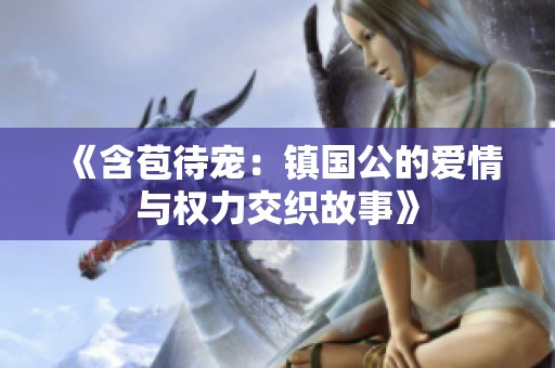 《含苞待宠：镇国公的爱情与权力交织故事》