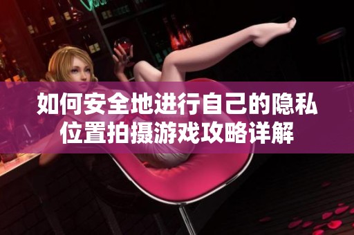 如何安全地进行自己的隐私位置拍摄游戏攻略详解