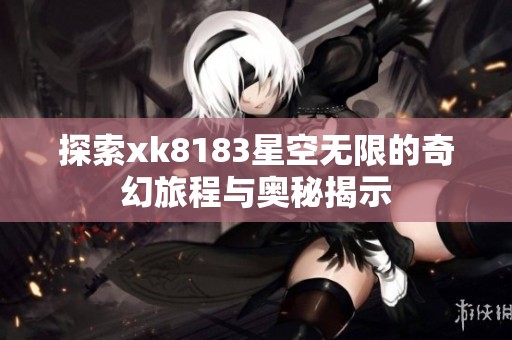 探索xk8183星空无限的奇幻旅程与奥秘揭示