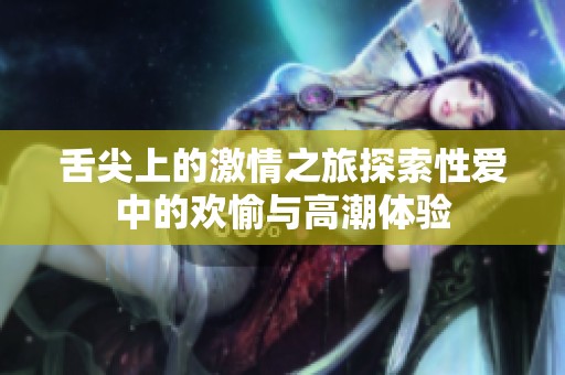 舌尖上的激情之旅探索性爱中的欢愉与高潮体验