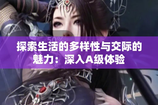 探索生活的多样性与交际的魅力：深入A级体验