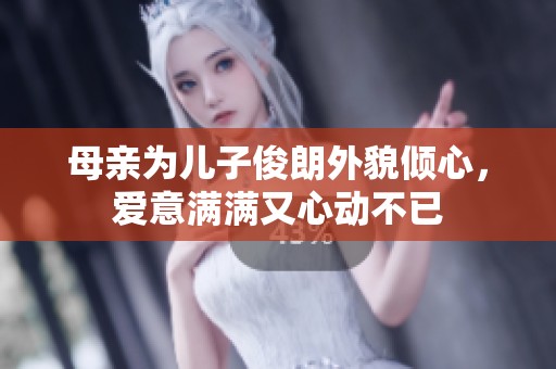 母亲为儿子俊朗外貌倾心，爱意满满又心动不已