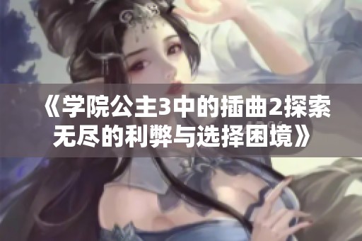《学院公主3中的插曲2探索无尽的利弊与选择困境》