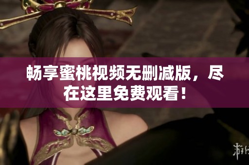畅享蜜桃视频无删减版，尽在这里免费观看！