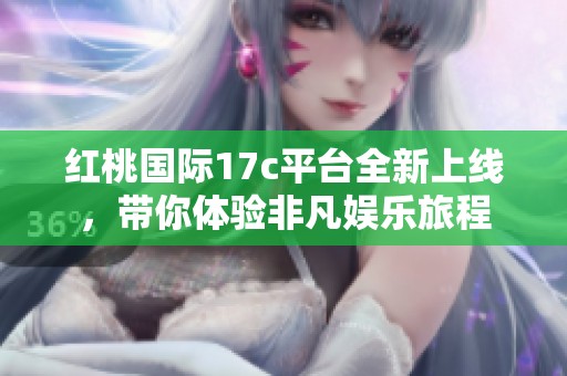红桃国际17c平台全新上线，带你体验非凡娱乐旅程