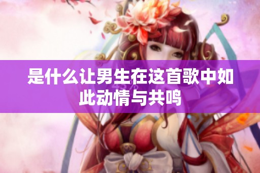 是什么让男生在这首歌中如此动情与共鸣