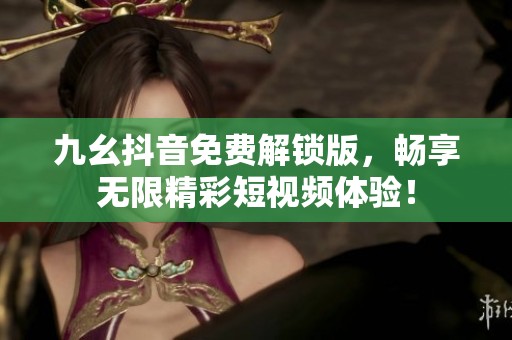 九幺抖音免费解锁版，畅享无限精彩短视频体验！