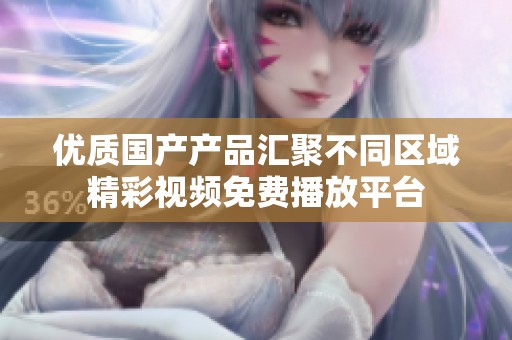 优质国产产品汇聚不同区域精彩视频免费播放平台