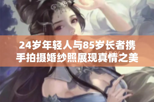24岁年轻人与85岁长者携手拍摄婚纱照展现真情之美