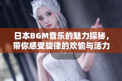 日本BGM音乐的魅力探秘，带你感受旋律的欢愉与活力