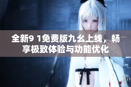 全新9 1免费版九幺上线，畅享极致体验与功能优化