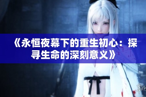 《永恒夜幕下的重生初心：探寻生命的深刻意义》