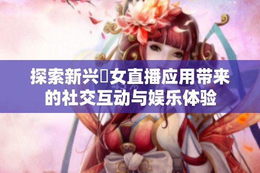 探索新兴祼女直播应用带来的社交互动与娱乐体验