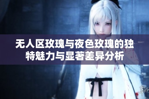 无人区玫瑰与夜色玫瑰的独特魅力与显著差异分析