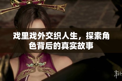戏里戏外交织人生，探索角色背后的真实故事
