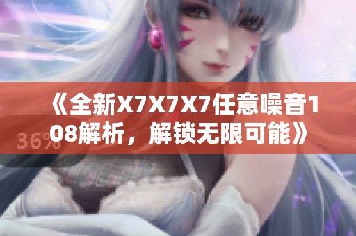 《全新X7X7X7任意噪音108解析，解锁无限可能》