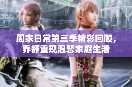 周家日常第三季精彩回顾，乔舒重现温馨家庭生活