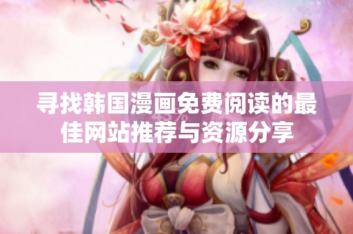 寻找韩国漫画免费阅读的最佳网站推荐与资源分享