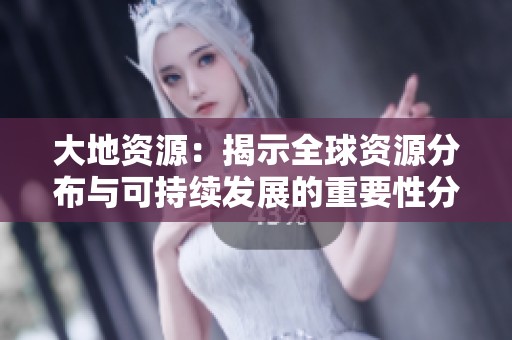 大地资源：揭示全球资源分布与可持续发展的重要性分析