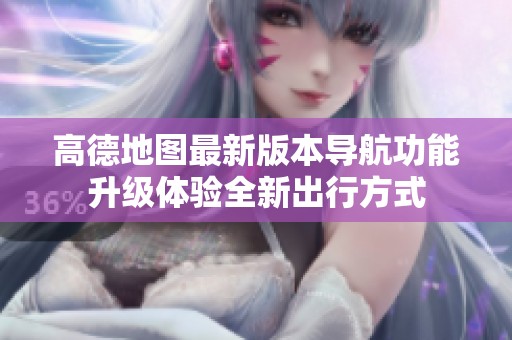高德地图最新版本导航功能升级体验全新出行方式