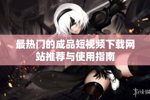 最热门的成品短视频下载网站推荐与使用指南