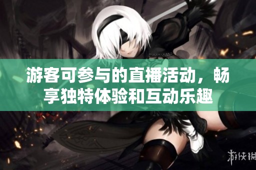 游客可参与的直播活动，畅享独特体验和互动乐趣